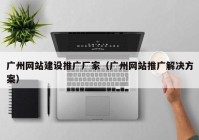 广州网站建设推广厂家（广州网站推广解决方案）