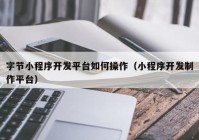 字节小程序开发平台如何操作（小程序开发制作平台）