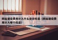 网站建设费用计入什么会计科目（网站建设费用计入哪个科目）