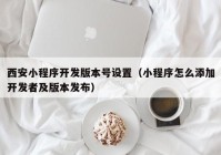 西安小程序开发版本号设置（小程序怎么添加开发者及版本发布）