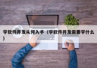 学软件开发从何入手（学软件开发需要学什么）