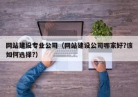 网站建设专业公司（网站建设公司哪家好?该如何选择?）