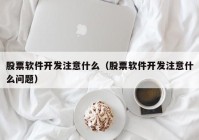 股票软件开发注意什么（股票软件开发注意什么问题）