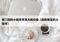 厦门团购小程序开发大概价格（团购便宜的小程序）