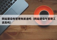 网站建设和管理有前途吗（网站建设与管理工资高吗）