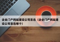 企业门户网站建设公司首选（企业门户网站建设公司首选哪个）