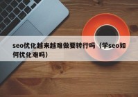 seo优化越来越难做要转行吗（学seo如何优化难吗）