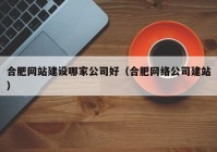 合肥网站建设哪家公司好（合肥网络公司建站）