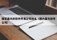 国家最大的软件开发公司排名（国内最大软件公司）