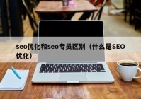 seo优化和seo专员区别（什么是SEO优化）