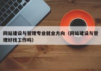 网站建设与管理专业就业方向（网站建设与管理好找工作吗）