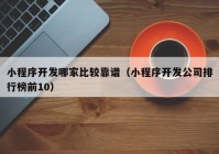 小程序开发哪家比较靠谱（小程序开发公司排行榜前10）