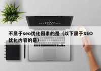 不属于seo优化因素的是（以下属于SEO优化内容的是）