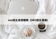 seo优化包括哪些（SEO优化是指）