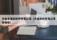 大连靠谱的软件开发公司（大连软件开发公司有哪些）