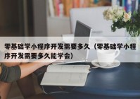 零基础学小程序开发需要多久（零基础学小程序开发需要多久能学会）