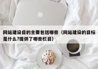 网站建设目的主要包括哪些（网站建设的目标是什么?提供了哪些栏目）