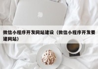 微信小程序开发网站建设（微信小程序开发要建网站）