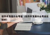 软件开发报什么专业（软件开发报什么专业比较好）