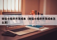 微信小程序开发成本（微信小程序开发成本怎么算）