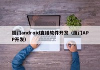 厦门android直播软件开发（厦门APP开发）