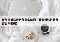 参与赌博软件开发怎么处罚（做赌博软件开发者会判刑吗）