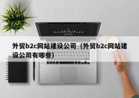 外贸b2c网站建设公司（外贸b2c网站建设公司有哪些）