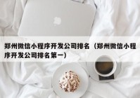 郑州微信小程序开发公司排名（郑州微信小程序开发公司排名第一）