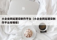 小企业网站建设制作平台（小企业网站建设制作平台有哪些）